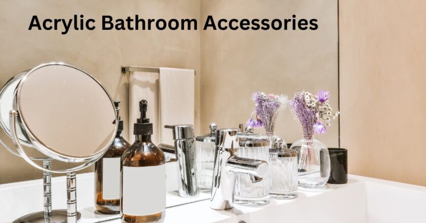 5 Reasons Why Acrylic Bathroom Accessories are the Perfect Addition to Your Home